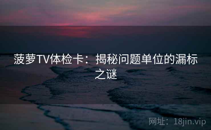 菠萝TV体检卡:揭秘问题单位的漏标之谜