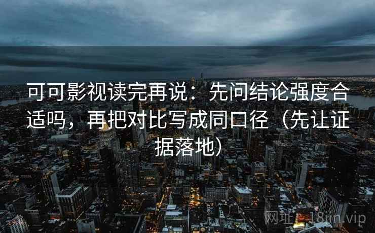可可影视读完再说:先问结论强度合适吗,再把对比写成同口径(先让证据落地)
