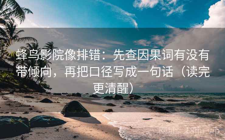 蜂鸟影院像排错：先查因果词有没有带倾向，再把口径写成一句话（读完更清醒）