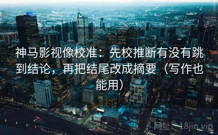 神马影视像校准:先校推断有没有跳到结论,再把结尾改成摘要(写作也能用)