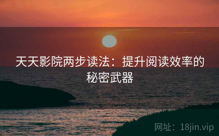 天天影院两步读法:提升阅读效率的秘密武器