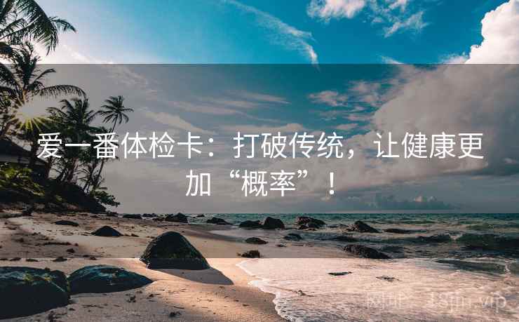 爱一番体检卡：打破传统，让健康更加“概率”！
