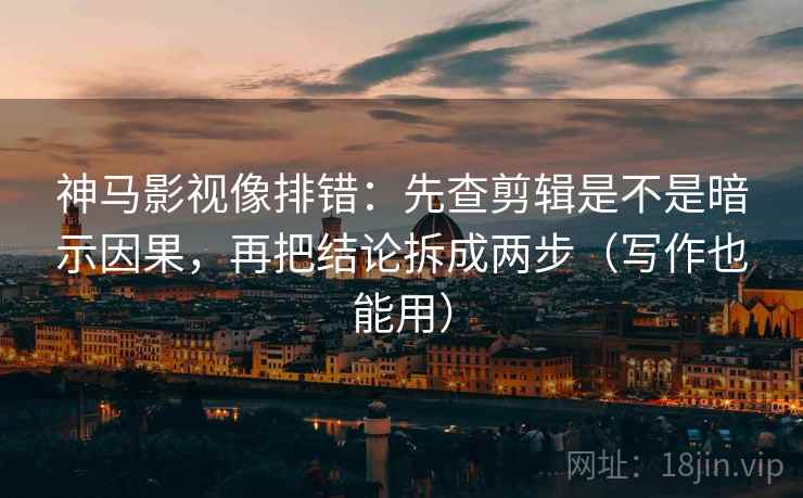 神马影视像排错：先查剪辑是不是暗示因果，再把结论拆成两步（写作也能用）