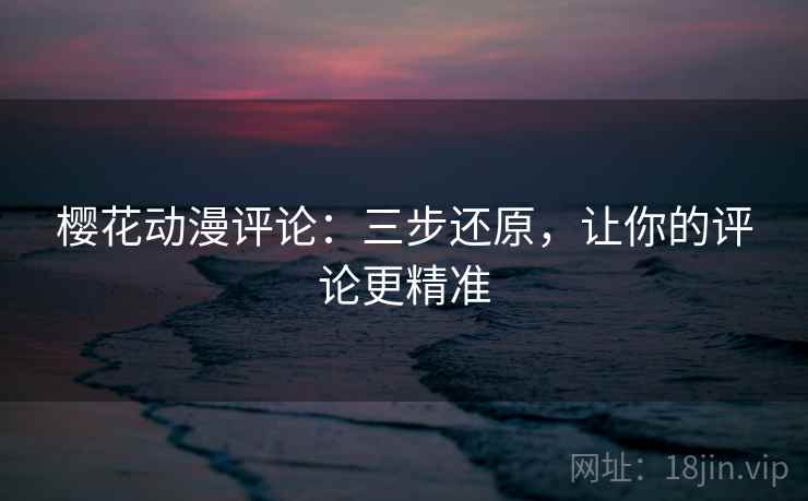 樱花动漫评论:三步还原,让你的评论更精准