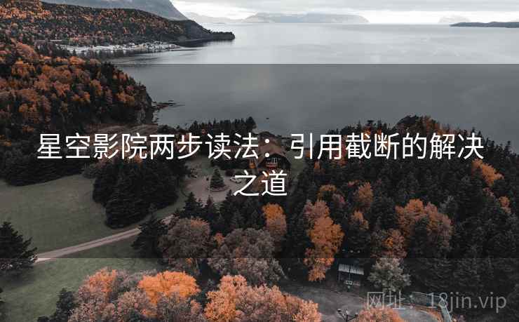 星空影院两步读法:引用截断的解决之道