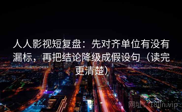 人人影视短复盘:先对齐单位有没有漏标,再把结论降级成假设句(读完更清楚)