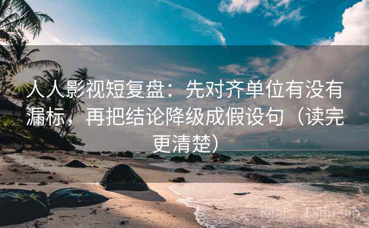 人人影视短复盘：先对齐单位有没有漏标，再把结论降级成假设句（读完更清楚）