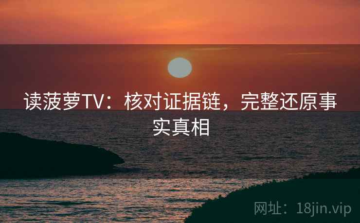 读菠萝TV:核对证据链,完整还原事实真相