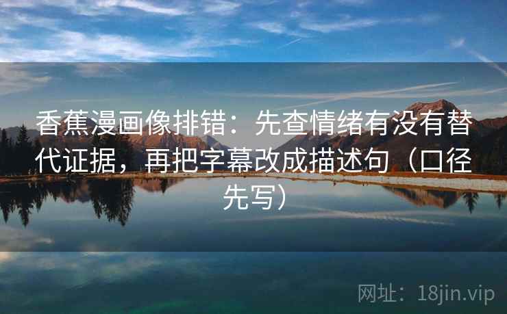 香蕉漫画像排错:先查情绪有没有替代证据,再把字幕改成描述句(口径先写)