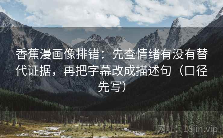 香蕉漫画像排错:先查情绪有没有替代证据,再把字幕改成描述句(口径先写)
