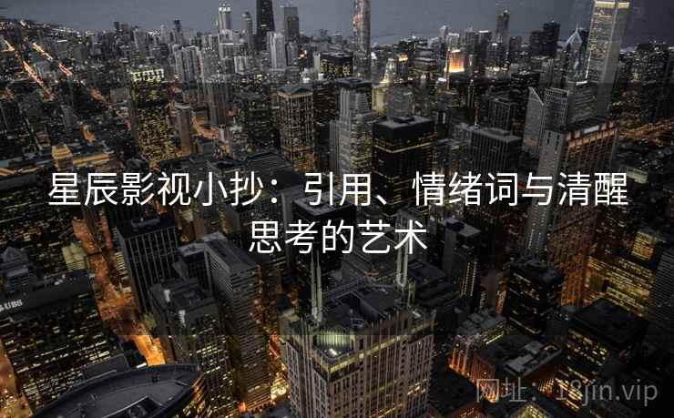 星辰影视小抄:引用、情绪词与清醒思考的艺术