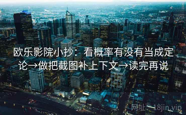 欧乐影院小抄:看概率有没有当成定论→做把截图补上下文→读完再说