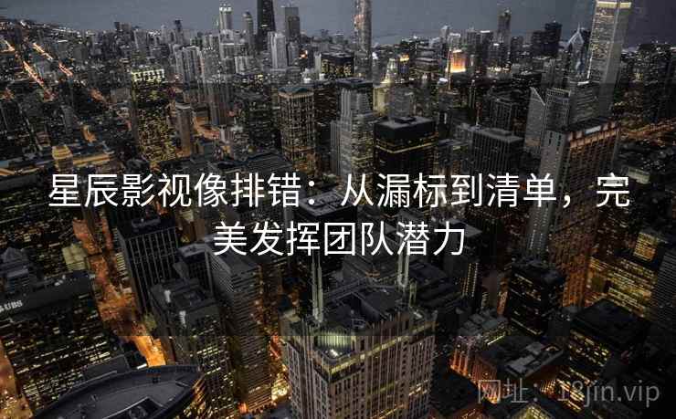 星辰影视像排错:从漏标到清单,完美发挥团队潜力