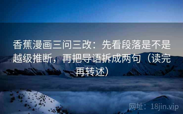 香蕉漫画三问三改:先看段落是不是越级推断,再把导语拆成两句(读完再转述)