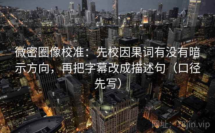 微密圈像校准:先校因果词有没有暗示方向,再把字幕改成描述句(口径先写)