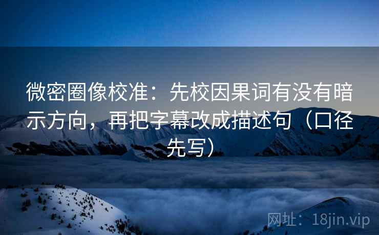 微密圈像校准:先校因果词有没有暗示方向,再把字幕改成描述句(口径先写)