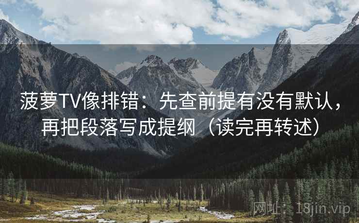 菠萝TV像排错：先查前提有没有默认，再把段落写成提纲（读完再转述）