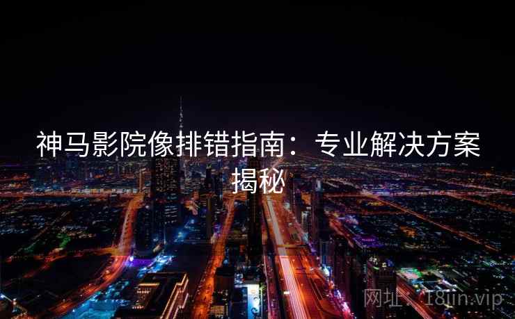 神马影院像排错指南:专业解决方案揭秘