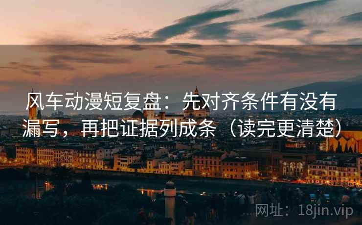 风车动漫短复盘:先对齐条件有没有漏写,再把证据列成条(读完更清楚)