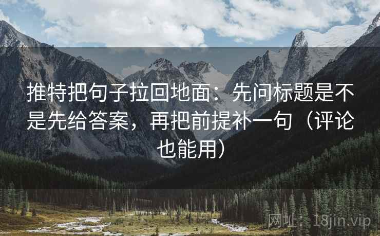推特把句子拉回地面:先问标题是不是先给答案,再把前提补一句(评论也能用)