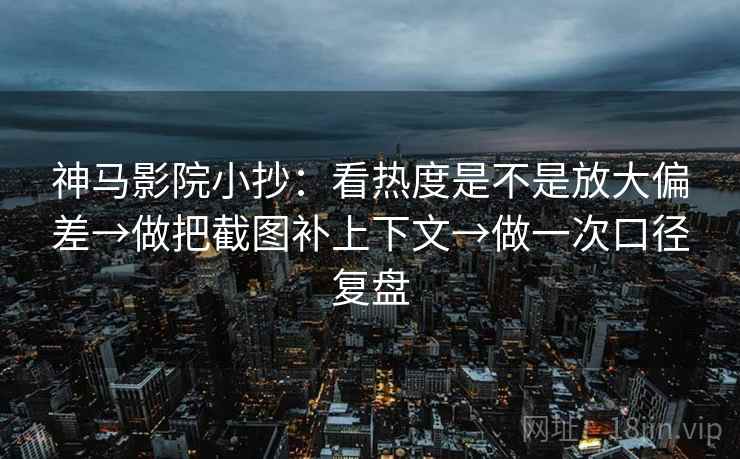 神马影院小抄:看热度是不是放大偏差→做把截图补上下文→做一次口径复盘