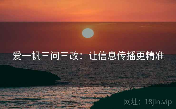 爱一帆三问三改：让信息传播更精准