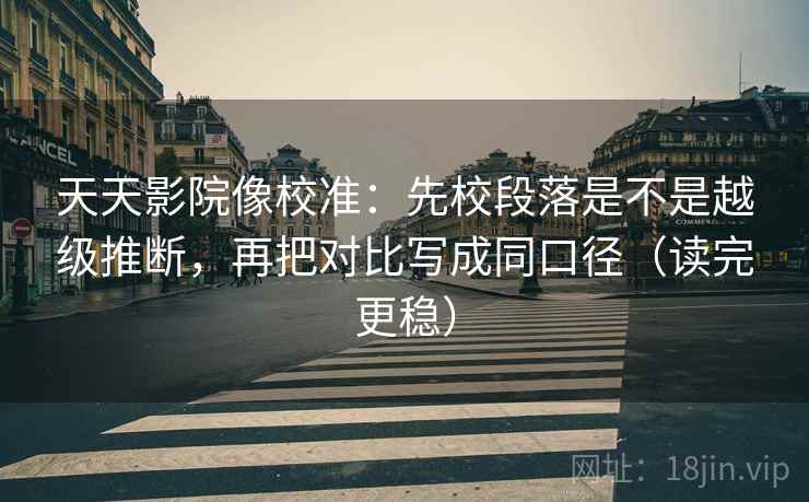 天天影院像校准：先校段落是不是越级推断，再把对比写成同口径（读完更稳）