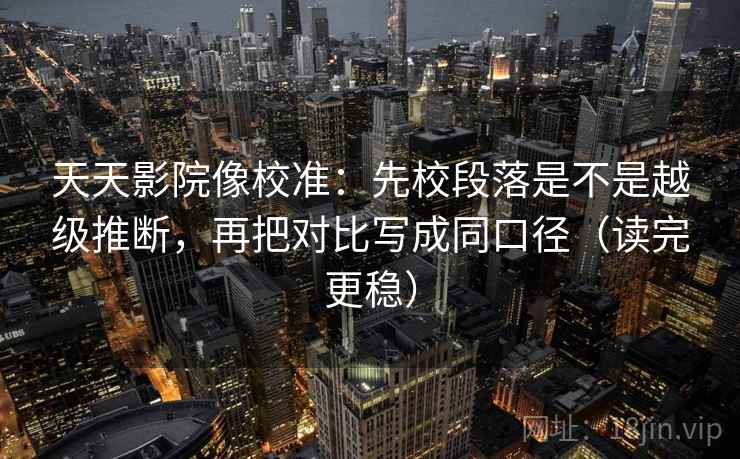 天天影院像校准:先校段落是不是越级推断,再把对比写成同口径(读完更稳)