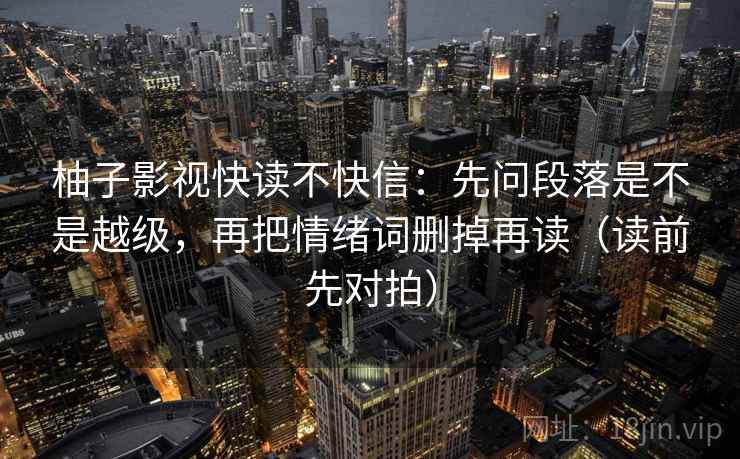 柚子影视快读不快信:先问段落是不是越级,再把情绪词删掉再读(读前先对拍)