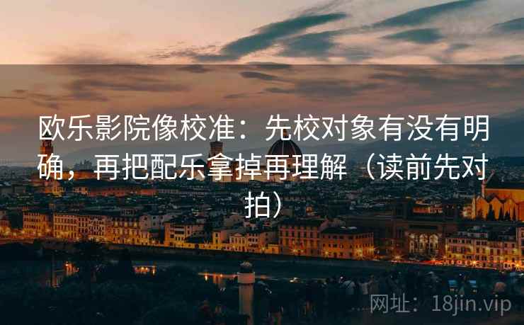 欧乐影院像校准:先校对象有没有明确,再把配乐拿掉再理解(读前先对拍)