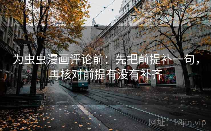 为虫虫漫画评论前:先把前提补一句,再核对前提有没有补齐