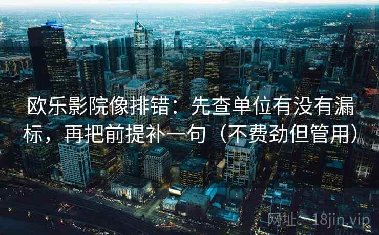 欧乐影院像排错:先查单位有没有漏标,再把前提补一句(不费劲但管用)