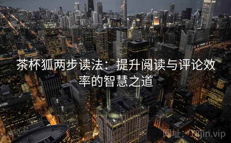 茶杯狐两步读法:提升阅读与评论效率的智慧之道