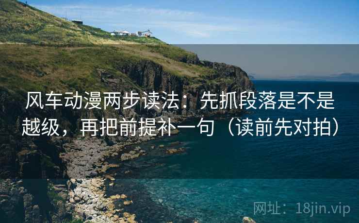风车动漫两步读法:先抓段落是不是越级,再把前提补一句(读前先对拍)