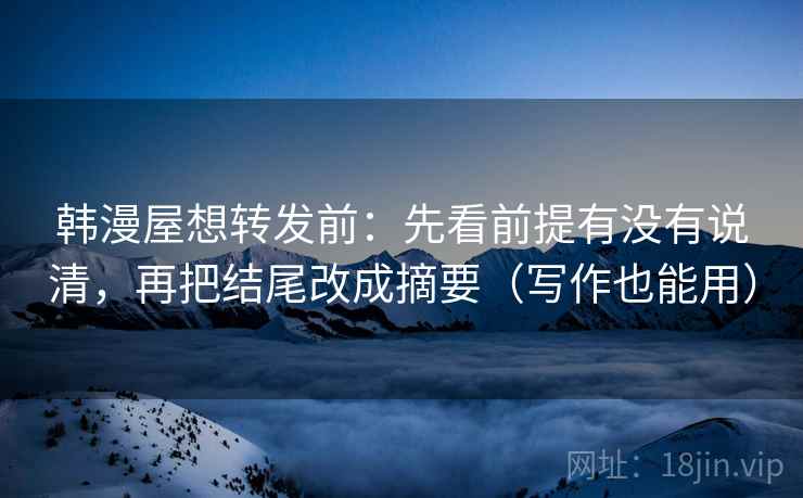 韩漫屋想转发前:先看前提有没有说清,再把结尾改成摘要(写作也能用)