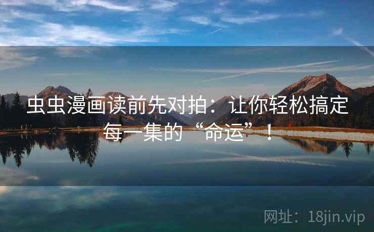虫虫漫画读前先对拍:让你轻松搞定每一集的“命运”!