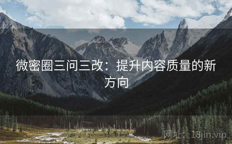 微密圈三问三改:提升内容质量的新方向