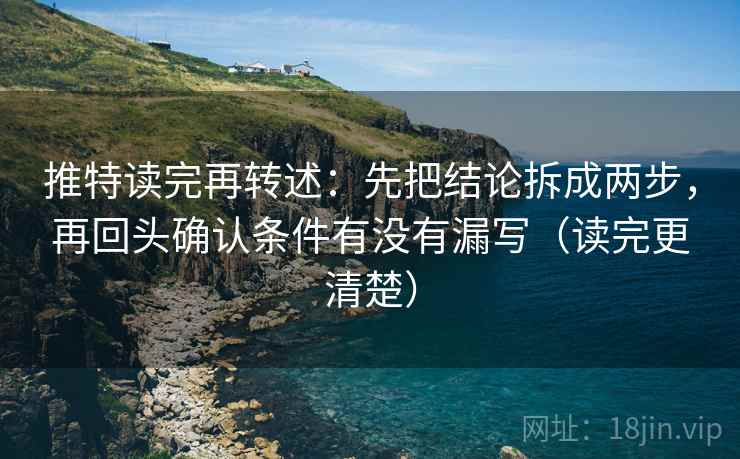 推特读完再转述:先把结论拆成两步,再回头确认条件有没有漏写(读完更清楚)