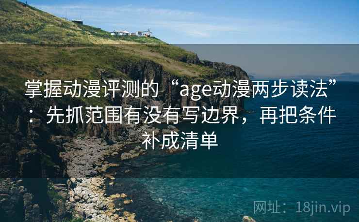 掌握动漫评测的“age动漫两步读法”:先抓范围有没有写边界,再把条件补成清单