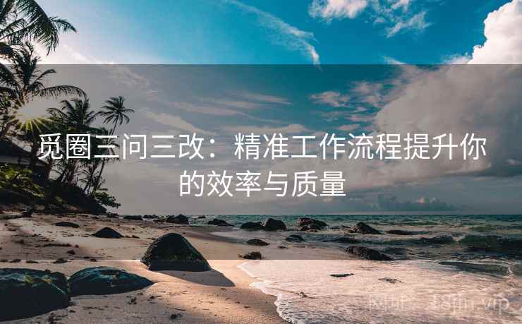 觅圈三问三改:精准工作流程提升你的效率与质量
