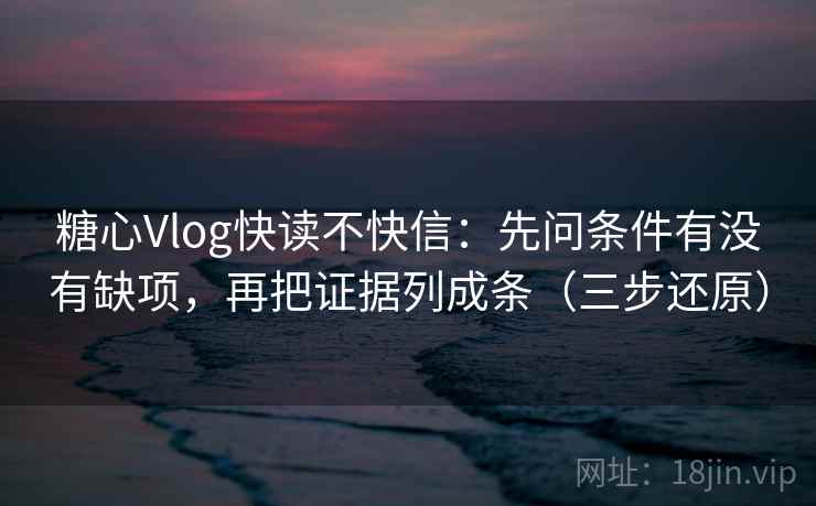 糖心Vlog快读不快信:先问条件有没有缺项,再把证据列成条(三步还原)