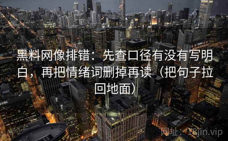 黑料网像排错:先查口径有没有写明白,再把情绪词删掉再读(把句子拉回地面)